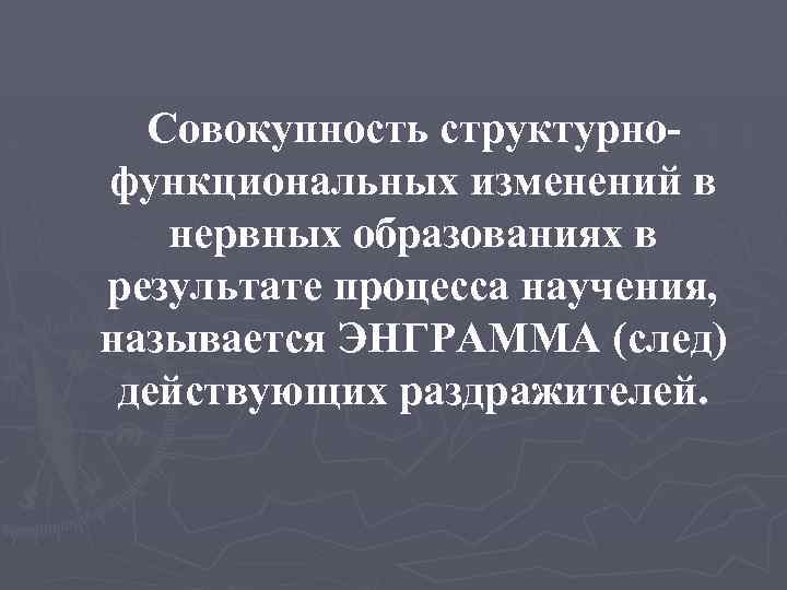 Совокупность структурнофункциональных изменений в нервных образованиях в результате процесса научения, называется ЭНГРАММА (след) действующих