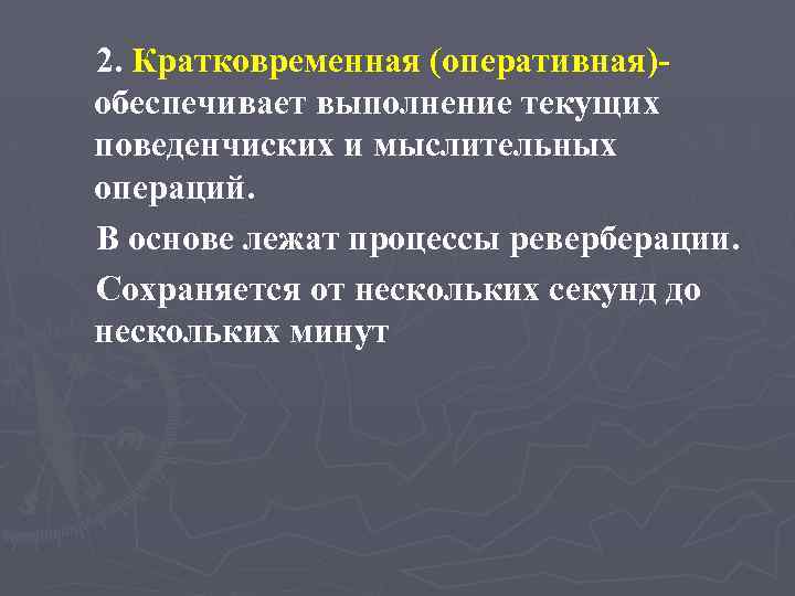 2. Кратковременная (оперативная)обеспечивает выполнение текущих поведенчиских и мыслительных операций. В основе лежат процессы реверберации.