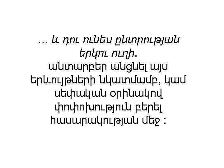 … և դու ունես ընտրության երկու ուղի. անտարբեր անցնել այս երևույթների նկատմամբ, կամ սեփական