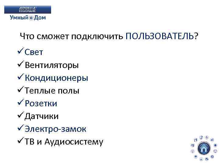 Что сможет подключить ПОЛЬЗОВАТЕЛЬ? üСвет üВентиляторы üКондиционеры üТеплые полы üРозетки üДатчики üЭлектро-замок üТВ и