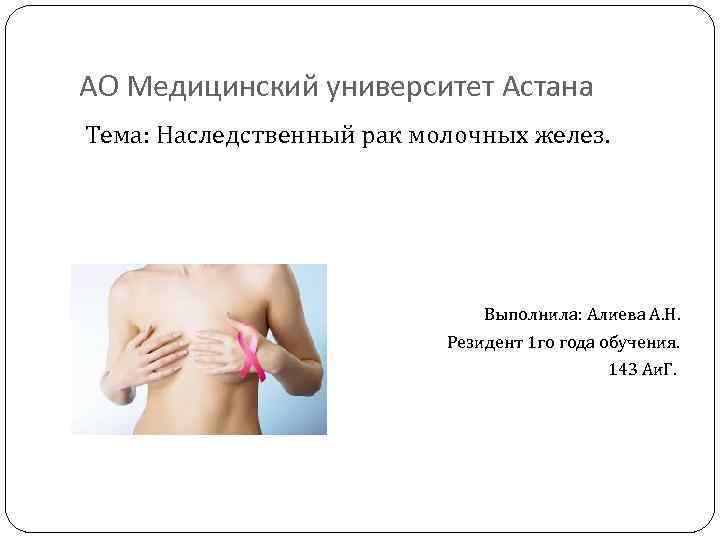 АО Медицинский университет Астана Тема: Наследственный рак молочных желез. Выполнила: Алиева А. Н. Резидент
