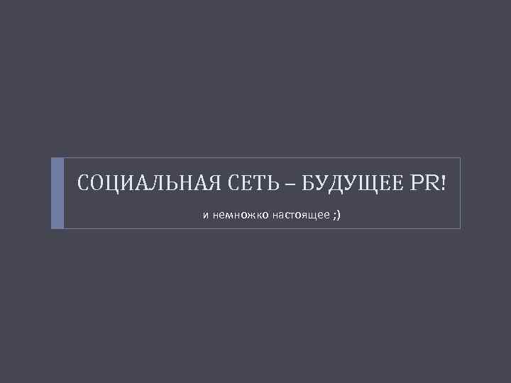 СОЦИАЛЬНАЯ СЕТЬ – БУДУЩЕЕ PR! и немножко настоящее ; ) 