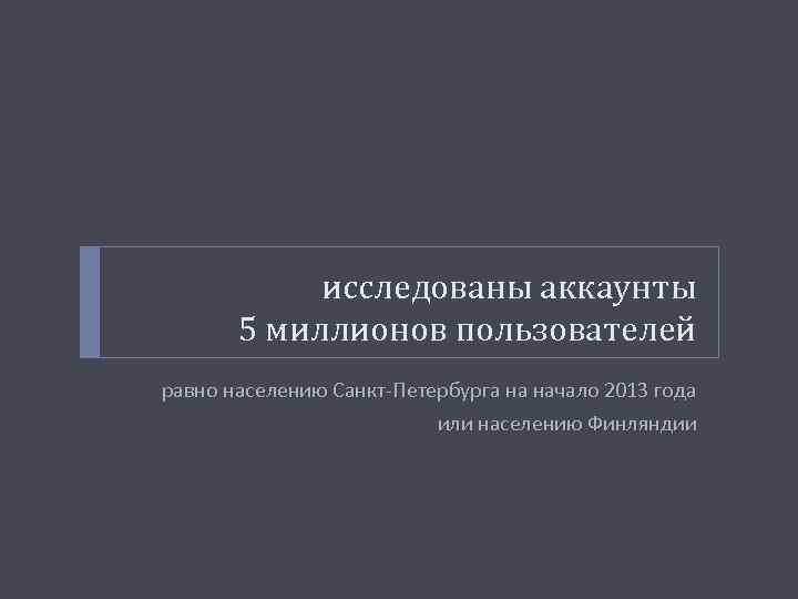 исследованы аккаунты 5 миллионов пользователей равно населению Санкт-Петербурга на начало 2013 года или населению