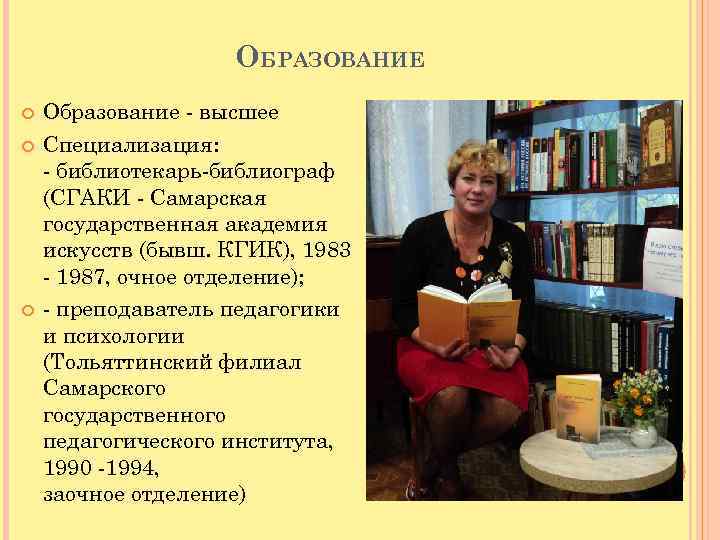 ОБРАЗОВАНИЕ Образование высшее Специализация: библиотекарь библиограф (СГАКИ Самарская государственная академия искусств (бывш. КГИК), 1983