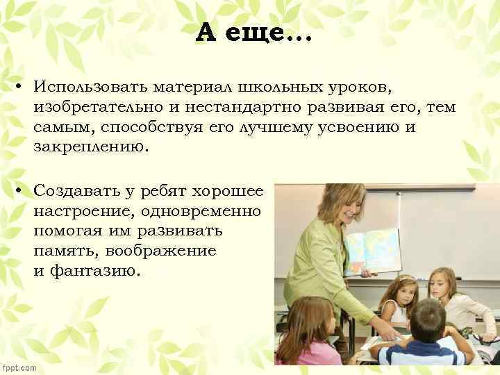 А еще… • Использовать материал школьных уроков, изобретательно и нестандартно развивая его, тем самым,