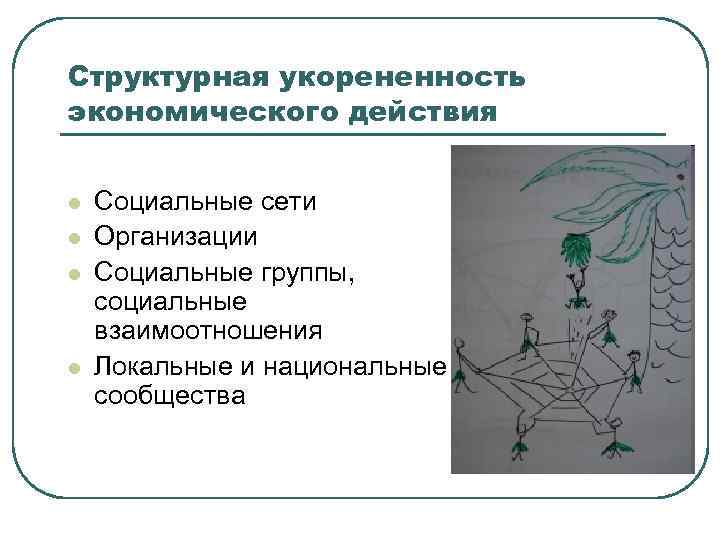 Структурная укорененность экономического действия l l Социальные сети Организации Социальные группы, социальные взаимоотношения Локальные