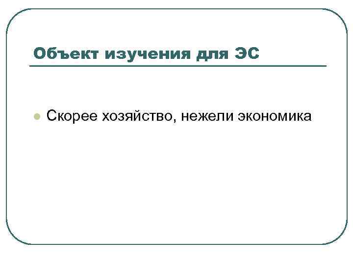 Объект изучения для ЭС l Скорее хозяйство, нежели экономика 