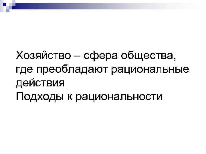 Хозяйство – сфера общества, где преобладают рациональные действия Подходы к рациональности 