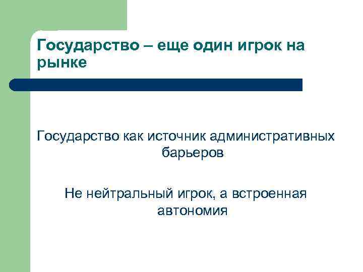 Государство – еще один игрок на рынке Государство как источник административных барьеров Не нейтральный