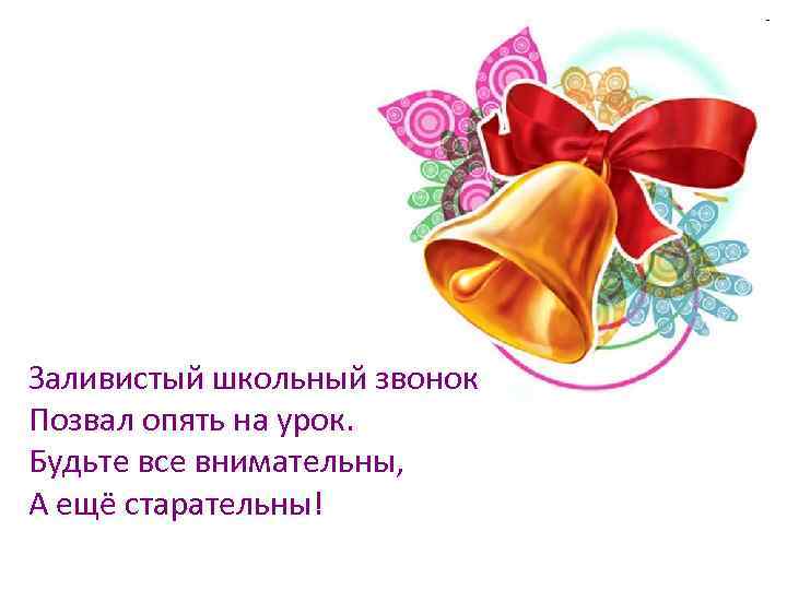 Заливистый школьный звонок Позвал опять на урок. Будьте все внимательны, А ещё старательны! 