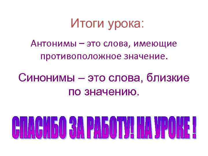 Итоги урока: Антонимы – это слова, имеющие противоположное значение. Синонимы – это слова, близкие