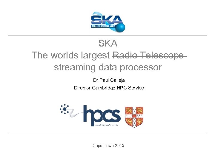 SKA The worlds largest Radio Telescope streaming data processor Dr Paul Calleja Director Cambridge