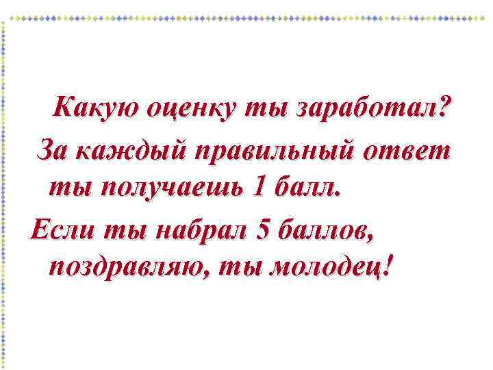 Какую оценку ты заработал? За каждый правильный ответ ты получаешь 1 балл. Если ты