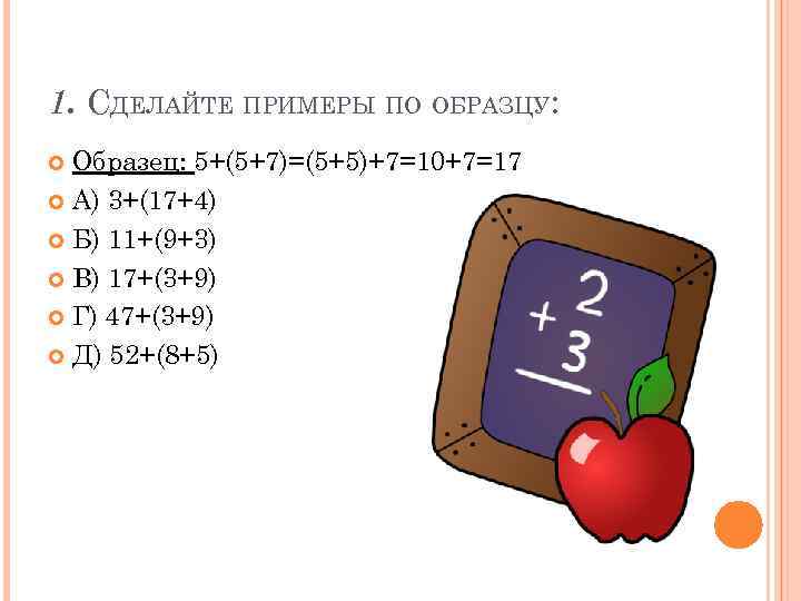 1. СДЕЛАЙТЕ ПРИМЕРЫ ПО ОБРАЗЦУ: Образец: 5+(5+7)=(5+5)+7=10+7=17 А) 3+(17+4) Б) 11+(9+3) В) 17+(3+9) Г)