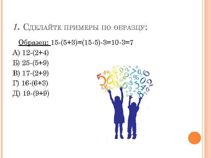 1. СДЕЛАЙТЕ ПРИМЕРЫ ПО ОБРАЗЦУ: Образец: 15 -(5+3)=(15 -5)-3=10 -3=7 А) 12 -(2+4) Б)