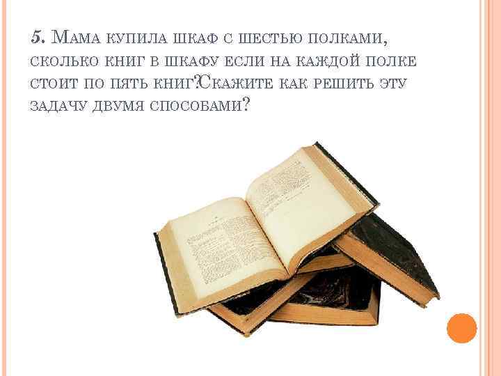 5. МАМА КУПИЛА ШКАФ С ШЕСТЬЮ ПОЛКАМИ, СКОЛЬКО КНИГ В ШКАФУ ЕСЛИ НА КАЖДОЙ