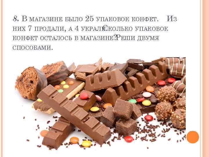 8. В МАГАЗИНЕ БЫЛО 25 УПАКОВОК КОНФЕТ. ИЗ НИХ 7 ПРОДАЛИ, А 4 УКРАЛИ.