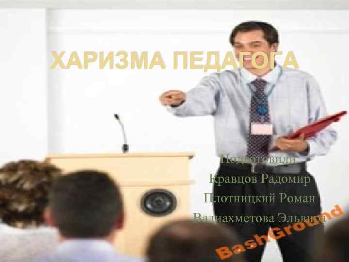 ХАРИЗМА ПЕДАГОГА Подготовили: Кравцов Радомир Плотницкий Роман Валиахметова Эльвира 