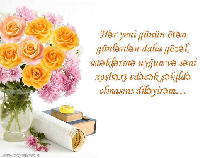 Hər yeni günün ötən günlərdən daha gözəl, istəklərinə uyğun və səni xoşbəxt edəcək şəkildə