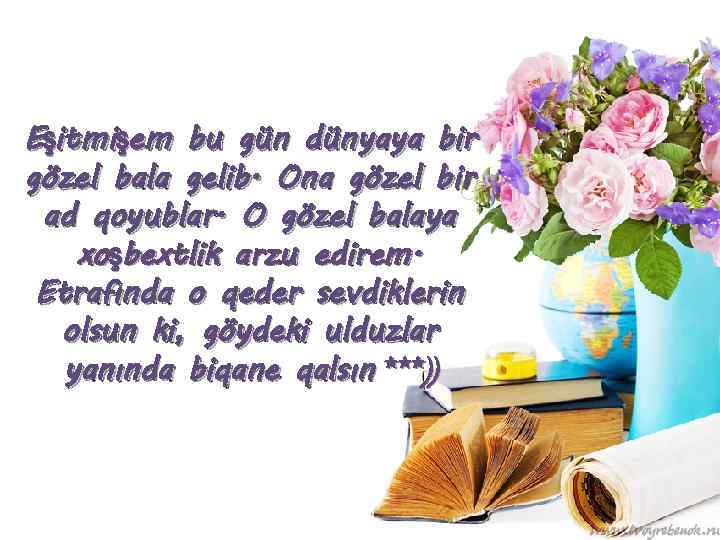 Eşitmişem bu gün dünyaya bir gözel bala gelib. Ona gözel bir ad qoyublar. O