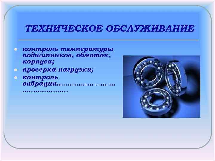 ТЕХНИЧЕСКОЕ ОБСЛУЖИВАНИЕ l l l контроль температуры подшипников, обмоток, корпуса; проверка нагрузки; контроль вибрации…………………