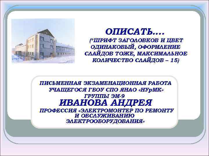ОПИСАТЬ…. (*ШРИФТ ЗАГОЛОВКОВ И ЦВЕТ ОДИНАКОВЫЙ, ОФОРМЛЕНИЕ СЛАЙДОВ ТОЖЕ, МАКСИМАЛЬНОЕ КОЛИЧЕСТВО СЛАЙДОВ – 15)