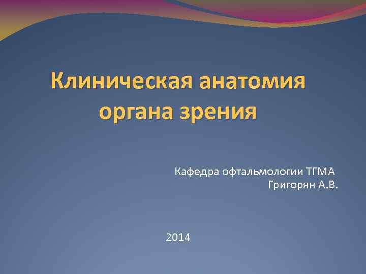 Клиническая анатомия органа зрения Кафедра офтальмологии ТГМА Григорян А. В. 2014 