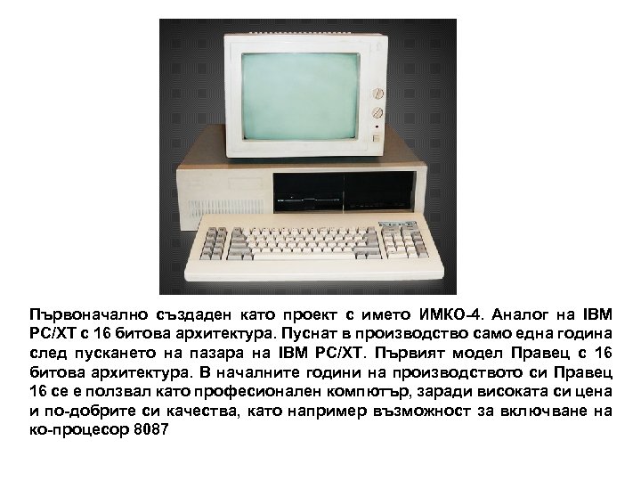 Първоначално създаден като проект с името ИМКО-4. Аналог на IBM PC/XT с 16 битова