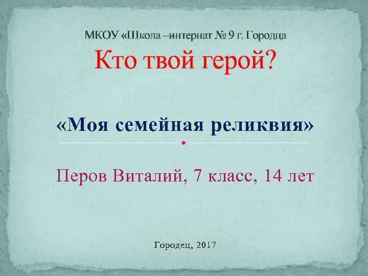 МКОУ «Школа –интернат № 9 г. Городца Кто твой герой? «Моя семейная реликвия» Перов