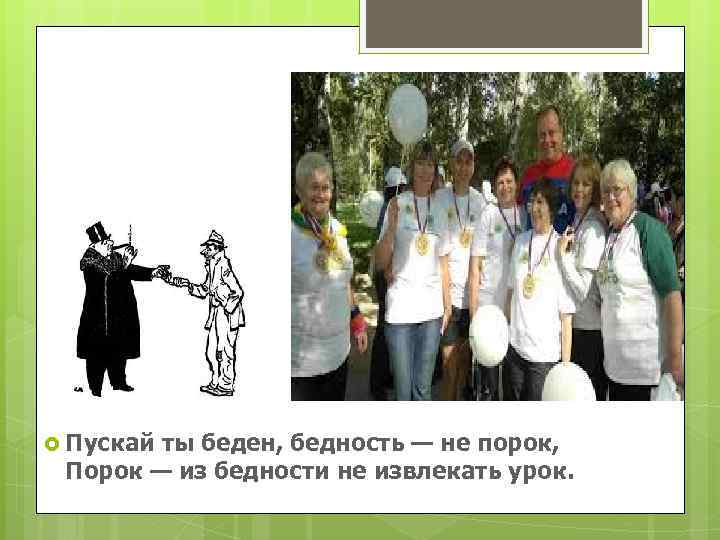  Пускай ты беден, бедность — не порок, Порок — из бедности не извлекать