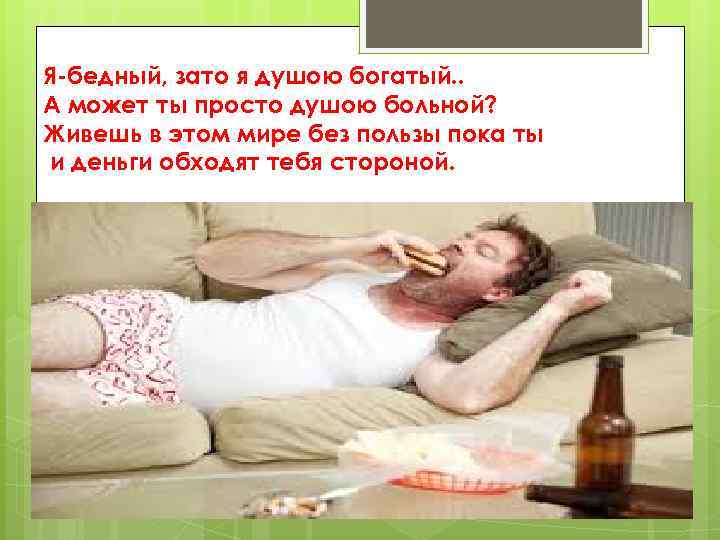 Я-бедный, зато я душою богатый. . А может ты просто душою больной? Живешь в