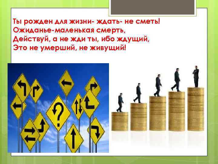 Ты рожден для жизни- ждать- не сметь! Ожиданье-маленькая смерть, Действуй, а не жди ты,