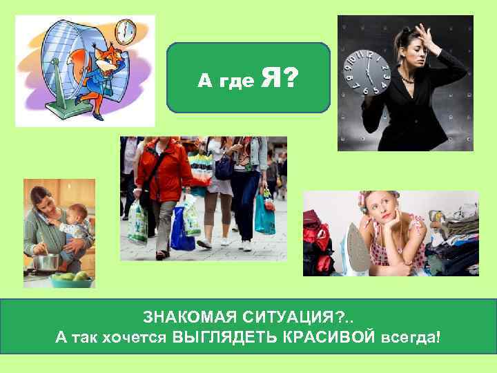 А где Я? ЗНАКОМАЯ СИТУАЦИЯ? . . А так хочется ВЫГЛЯДЕТЬ КРАСИВОЙ всегда! 