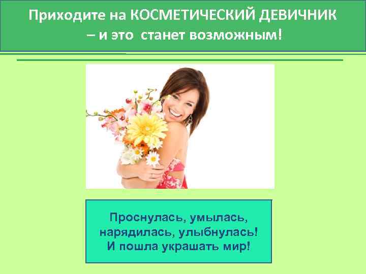 Приходите на КОСМЕТИЧЕСКИЙ ДЕВИЧНИК – и это станет возможным! Проснулась, умылась, нарядилась, улыбнулась! И