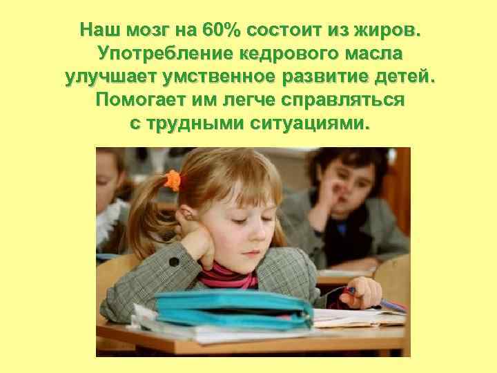 Наш мозг на 60% состоит из жиров. Употребление кедрового масла улучшает умственное развитие детей.