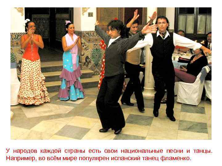 У народов каждой страны есть свои национальные песни и танцы. Например, во всём мире