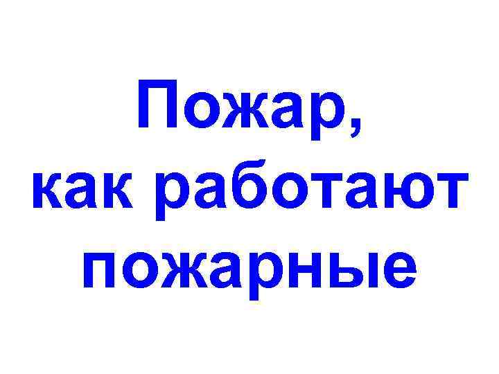 Пожар, как работают пожарные 