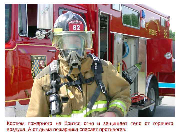 Костюм пожарного не боится огня и защищает тело от горячего воздуха. А от дыма
