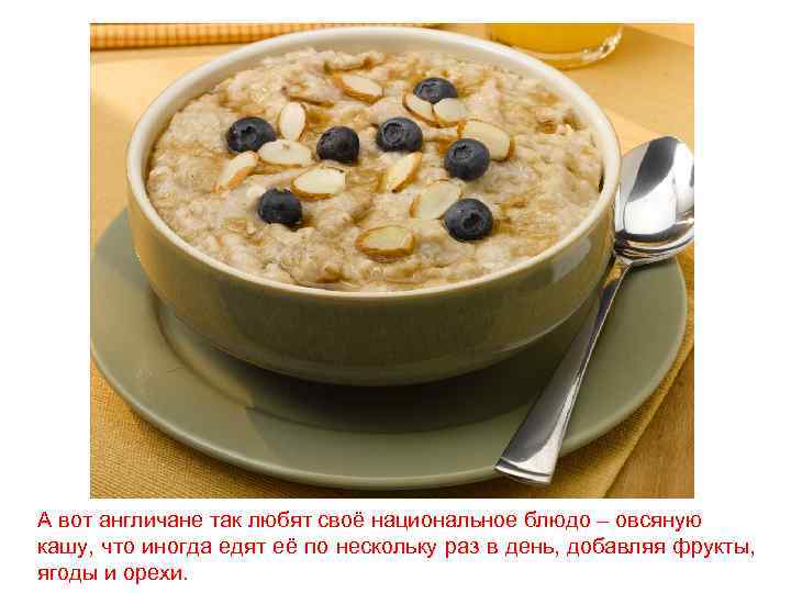 А вот англичане так любят своё национальное блюдо – овсяную кашу, что иногда едят
