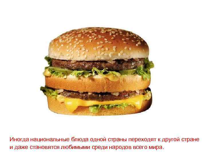 Иногда национальные блюда одной страны переходят к другой стране и даже становятся любимыми среди