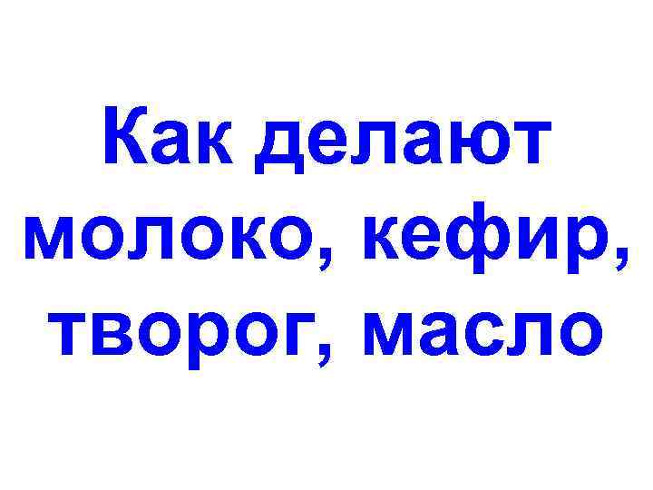 Как делают молоко, кефир, творог, масло 