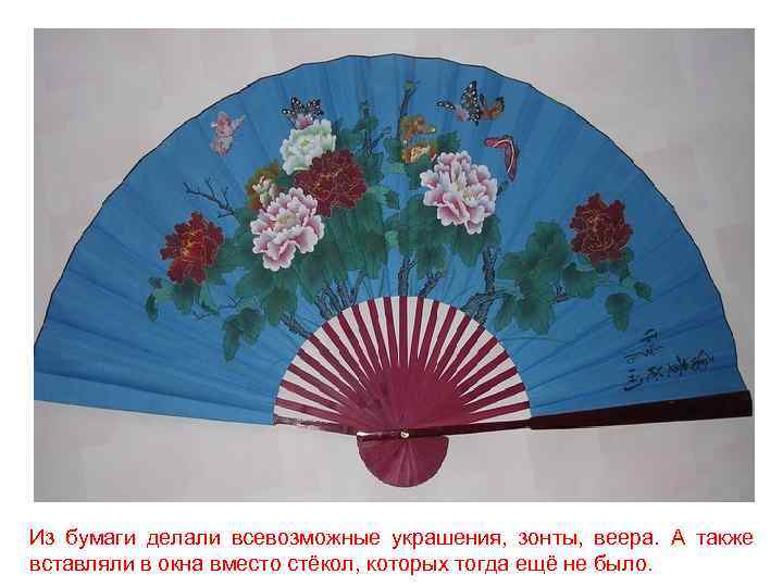 Из бумаги делали всевозможные украшения, зонты, веера. А также вставляли в окна вместо стёкол,