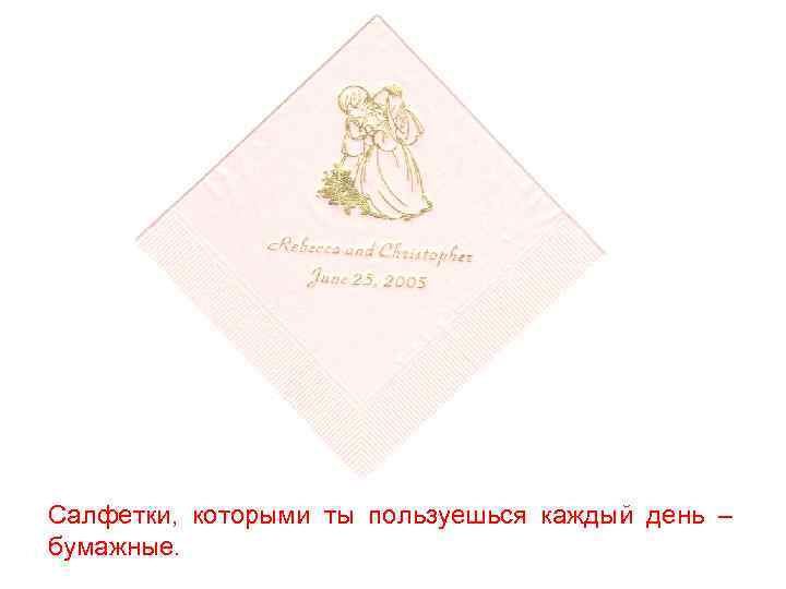 Салфетки, которыми ты пользуешься каждый день – бумажные. 