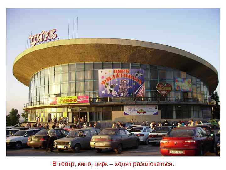 В театр, кино, цирк – ходят развлекаться. 
