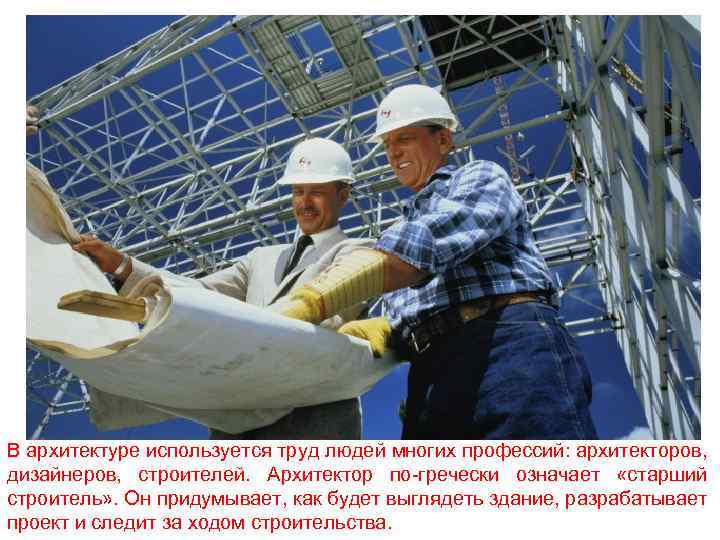 В архитектуре используется труд людей многих профессий: архитекторов, дизайнеров, строителей. Архитектор по-гречески означает «старший