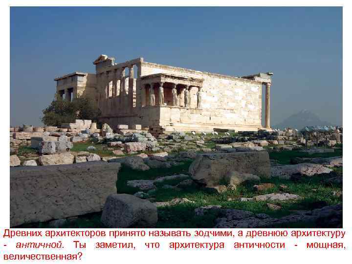 Древних архитекторов принято называть зодчими, а древнюю архитектуру - античной. Ты заметил, что архитектура
