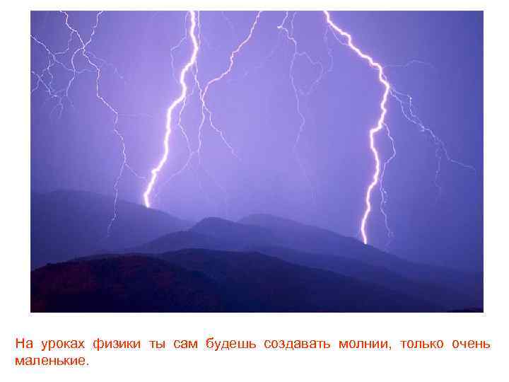 На уроках физики ты сам будешь создавать молнии, только очень маленькие. 