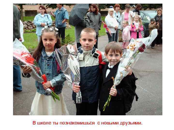 В школе ты познакомишься с новыми друзьями. 