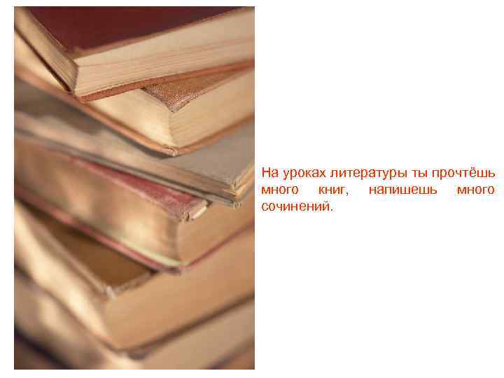 На уроках литературы ты прочтёшь много книг, напишешь много сочинений. 