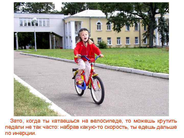 Зато, когда ты катаешься на велосипеде, то можешь крутить педали не так часто: набрав